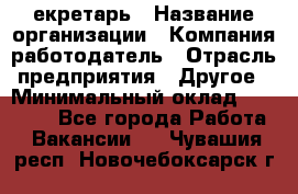 Cекретарь › Название организации ­ Компания-работодатель › Отрасль предприятия ­ Другое › Минимальный оклад ­ 23 000 - Все города Работа » Вакансии   . Чувашия респ.,Новочебоксарск г.